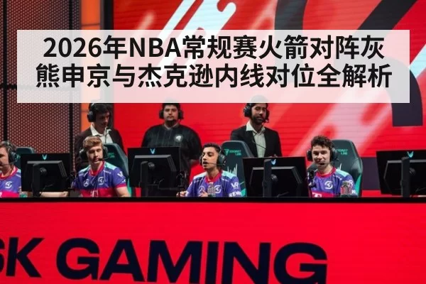 2026年NBA常规赛火箭对阵灰熊申京与杰克逊内线对位全解析