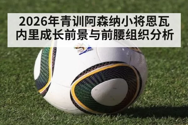 2026年青训阿森纳小将恩瓦内里成长前景与前腰组织分析