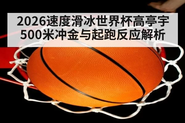 2026速度滑冰世界杯高亭宇500米冲金与起跑反应解析